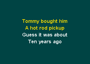 Tommy bought him
A hot rod pickup

Guess it was about
Ten years ago