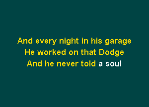 And every night in his garage
He worked on that Dodge

And he never told a soul