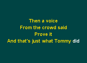 Then a voice
From the crowd said

Prove it
And that's just what Tommy did