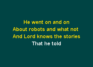 He went on and on
About robots and what not

And Lord knows the stories
That he told