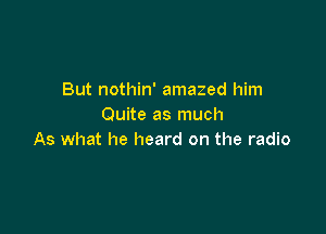 But nothin' amazed him
Quite as much

As what he heard on the radio