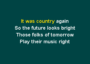 It was country again
So the future looks bright

Those folks of tomorrow
Play their music right