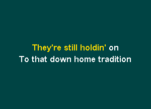 They're still holdin' on

To that down home tradition