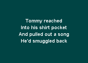 Tommy reached
Into his shirt pocket

And pulled out a song
He'd smuggled back