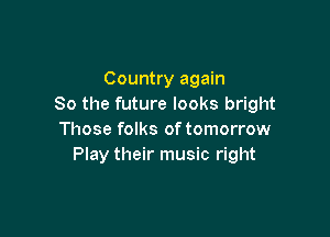 Country again
So the future looks bright

Those folks of tomorrow
Play their music right