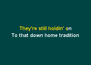 They're still holdin' on

To that down home tradition