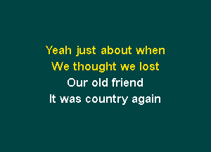 Yeah just about when
We thought we lost

Our old friend
It was country again