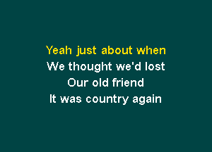 Yeah just about when
We thought we'd lost

Our old friend
It was country again