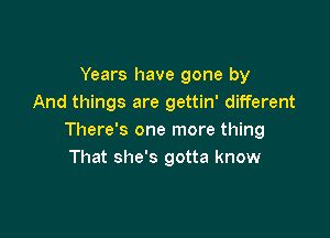 Years have gone by
And things are gettin' different

There's one more thing
That she's gotta know