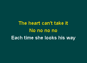 The heart can't take it
No no no no

Each time she looks his way