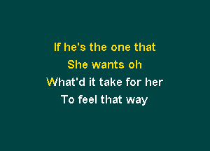 If he's the one that
She wants oh

What'd it take for her
To feel that way