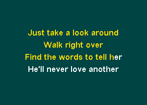 Just take a look around
Walk right over

Find the words to tell her
He'll never love another