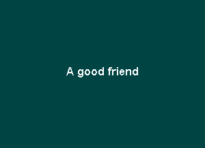 A good friend