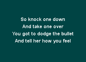 So knock one down
And take one over

You got to dodge the bullet
And tell her how you feel