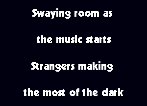 Swaving room as

the music starts

Strangers making

the most of the dark