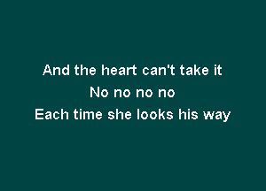 And the heart can't take it
No no no no

Each time she looks his way