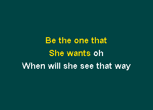 Be the one that
She wants oh

When will she see that way