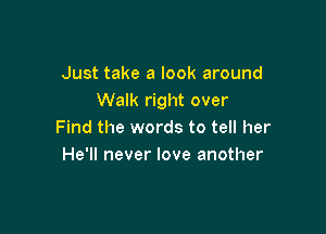 Just take a look around
Walk right over

Find the words to tell her
He'll never love another