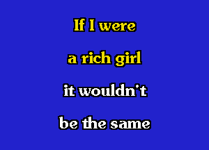 If I were

a rich girl

it wouldn't

be the same