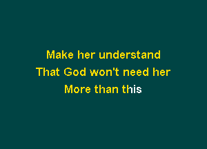 Make her understand
That God won't need her

More than this