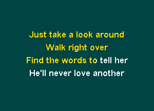 Just take a look around
Walk right over

Find the words to tell her
He'll never love another