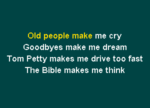 Old people make me cry
Goodbyes make me dream

Tom Petty makes me drive too fast
The Bible makes me think