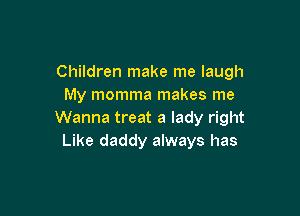 Children make me laugh
My momma makes me

Wanna treat a lady right
Like daddy always has