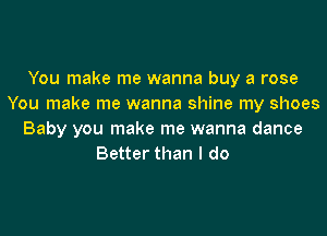 You make me wanna buy a rose
You make me wanna shine my shoes
Baby you make me wanna dance
Better than I do