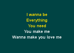 I wanna be
Everything
You need

You make me
Wanna make you love me