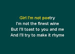 Girl I'm not poetry
I'm not the finest wine

But I'll toast to you and me
And I'll try to make it rhyme