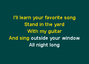 I'll learn your favorite song
Stand in the yard
With my guitar

And sing outside your window
All night long