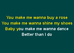 You make me wanna buy a rose
You make me wanna shine my shoes
Baby you make me wanna dance
Better than I do