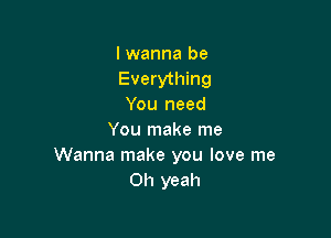 I wanna be
Everything
You need

You make me
Wanna make you love me
Oh yeah