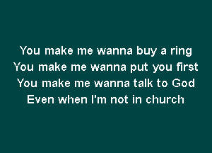 You make me wanna buy a ring
You make me wanna put you first
You make me wanna talk to God

Even when I'm not in church