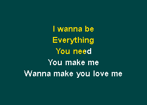 I wanna be
Everything
You need

You make me
Wanna make you love me