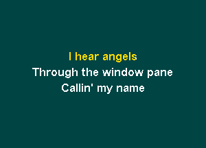 I hear angels
Through the window pane

Callin' my name