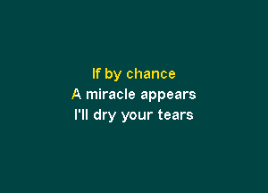 If by chance
A miracle appears

I'll dry your tears