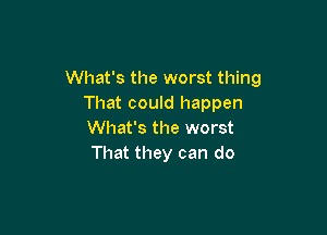 What's the worst thing
That could happen

What's the worst
That they can do