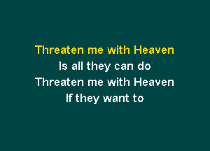 Threaten me with Heaven
Is all they can do

Threaten me with Heaven
If they want to