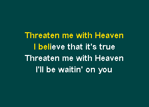 Threaten me with Heaven
I believe that it's true

Threaten me with Heaven
I'll be waitin' on you