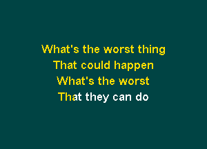 What's the worst thing
That could happen

What's the worst
That they can do