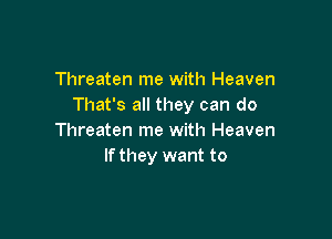 Threaten me with Heaven
That's all they can do

Threaten me with Heaven
If they want to