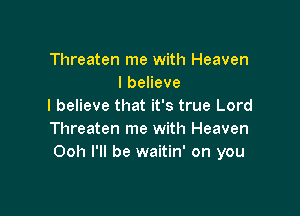 Threaten me with Heaven
lbeneve
I believe that it's true Lord

Threaten me with Heaven
Ooh I'll be waitin' on you