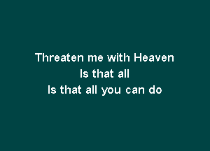 Threaten me with Heaven
Is that all

Is that all you can do