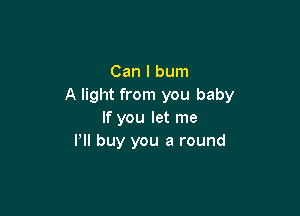 Can I burn
A light from you baby

If you let me
PII buy you a round