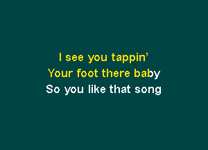 I see you tappino
Your foot there baby

80 you like that song