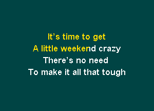 IFS time to get
A little weekend crazy

There!s no need
To make it all that tough