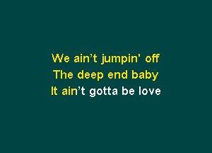 We ain,t jumpin' off
The deep end baby

It ain t gotta be love