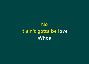 No
It ain t gotta be love

Whoa