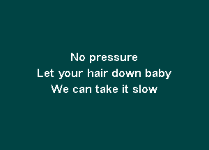 No pressure
Let your hair down baby

We can take it slow